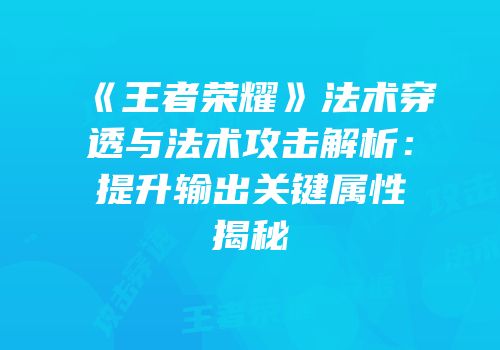 《王者荣耀》法术穿透与法术攻击解析：提升输出关键属性揭秘