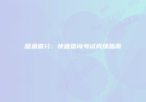 酷鱼查分：快速查询考试成绩指南