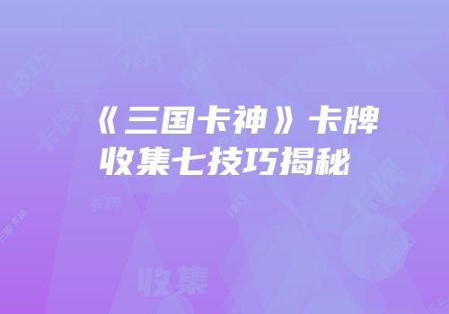 《三国卡神》卡牌收集七技巧揭秘