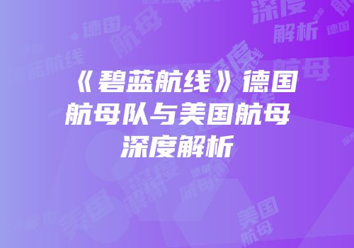《碧蓝航线》德国航母队与美国航母深度解析
