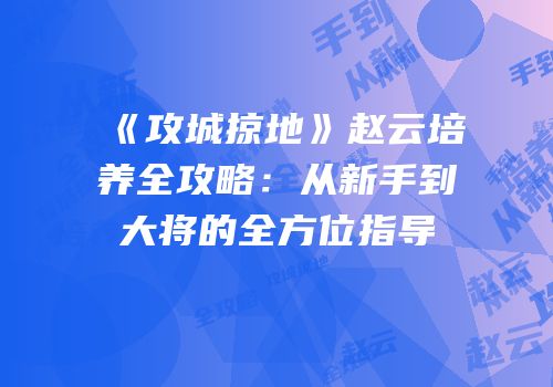 《攻城掠地》赵云培养全攻略:从新手到大将的全方位指导
