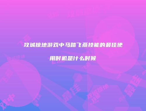 攻城掠地游戏中马踏飞燕技能的最佳使用时机是什么时候