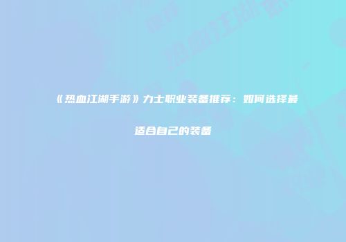 《热血江湖手游》力士职业装备推荐：如何选择最适合自己的装备