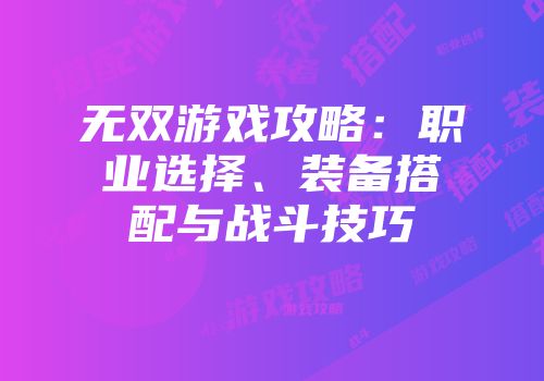 无双游戏攻略：职业选择、装备搭配与战斗技巧