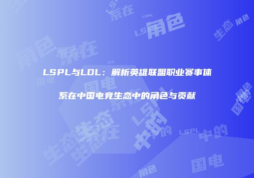 LSPL与LDL：解析英雄联盟职业赛事体系在中国电竞生态中的角色与贡献
