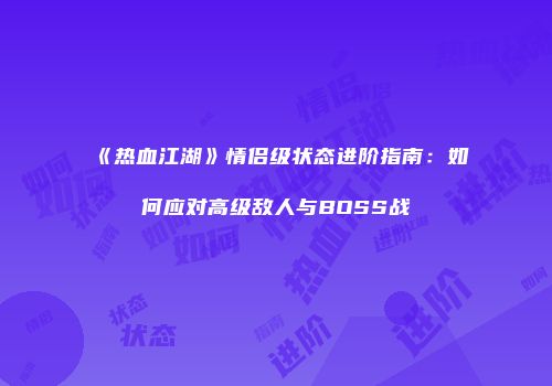 《热血江湖》情侣级状态进阶指南：如何应对高级敌人与BOSS战