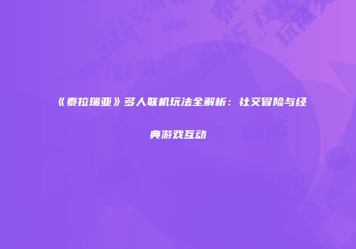 《泰拉瑞亚》多人联机玩法全解析：社交冒险与经典游戏互动