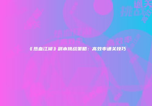 《热血江湖》副本挑战策略：高效率通关技巧