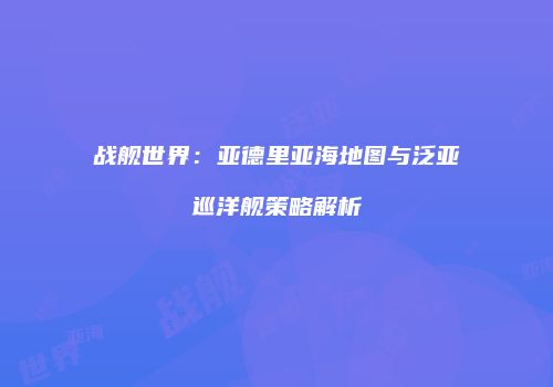 战舰世界：亚德里亚海地图与泛亚巡洋舰策略解析