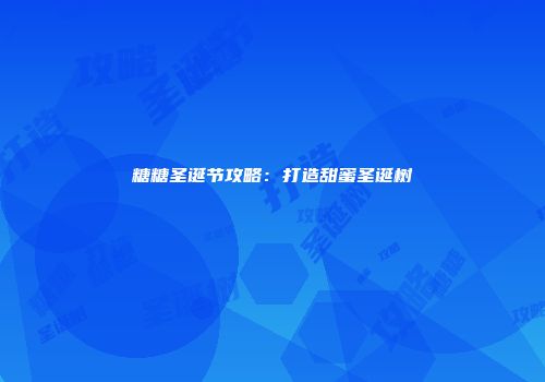 糖糖圣诞节攻略：打造甜蜜圣诞树