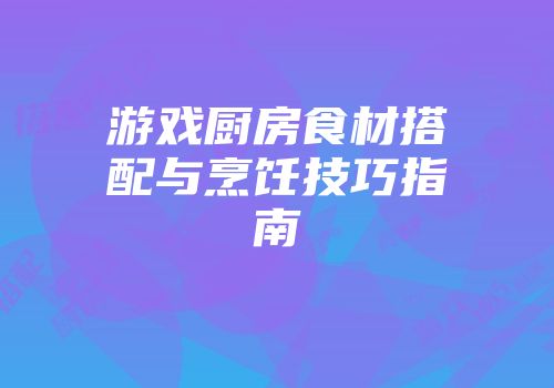 游戏厨房食材搭配与烹饪技巧指南