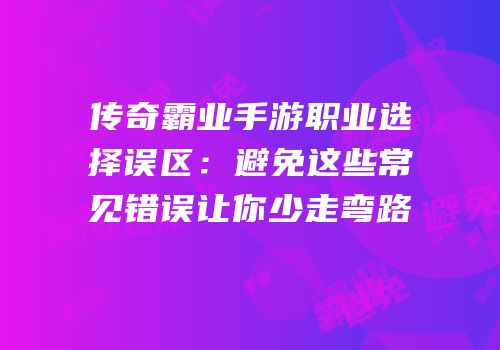 传奇霸业手游职业选择误区：避免这些常见错误让你少走弯路