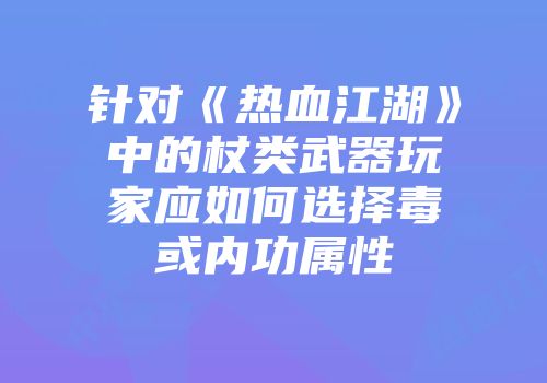 针对《热血江湖》中的杖类武器玩家应如何选择毒或内功属性