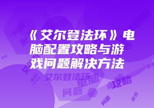 《艾尔登法环》电脑配置攻略与游戏问题解决方法