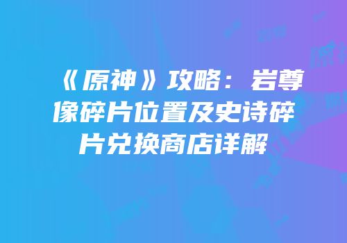 《原神》攻略：岩尊像碎片位置及史诗碎片兑换商店详解