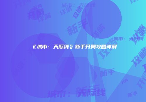 《城市：天际线》新手开局攻略详解