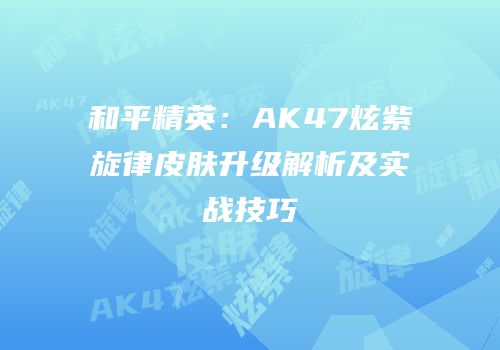 和平精英：AK47炫紫旋律皮肤升级解析及实战技巧