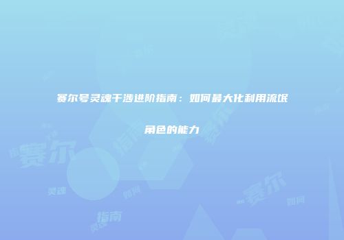赛尔号灵魂干涉进阶指南：如何最大化利用流氓角色的能力