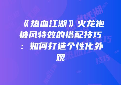 《热血江湖》火龙袍披风特效的搭配技巧：如何打造个性化外观