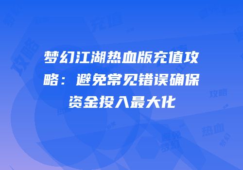 梦幻江湖热血版充值攻略：避免常见错误确保资金投入最大化