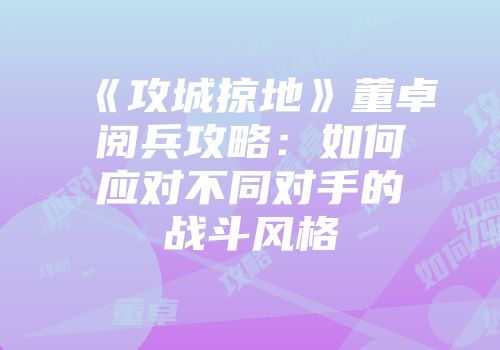 《攻城掠地》董卓阅兵攻略:如何应对不同对手的战斗风格