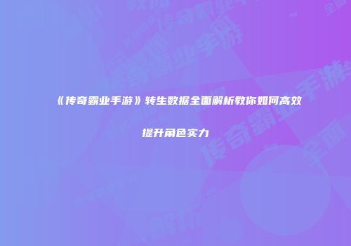 《传奇霸业手游》转生数据全面解析教你如何高效提升角色实力