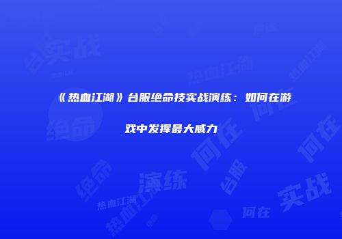 《热血江湖》台服绝命技实战演练：如何在游戏中发挥最大威力