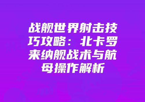 战舰世界射击技巧攻略：北卡罗来纳舰战术与航母操作解析