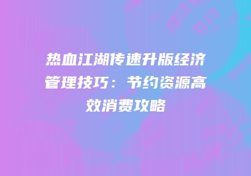 热血江湖传速升版经济管理技巧:节约资源高效消费攻略