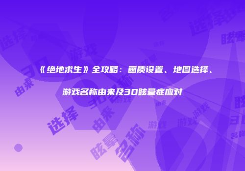 《绝地求生》全攻略：画质设置、地图选择、游戏名称由来及3D眩晕症应对