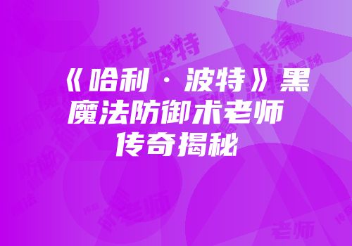 《哈利·波特》黑魔法防御术老师传奇揭秘