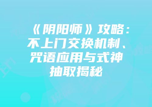 《阴阳师》攻略：不上门交换机制、咒语应用与式神抽取揭秘