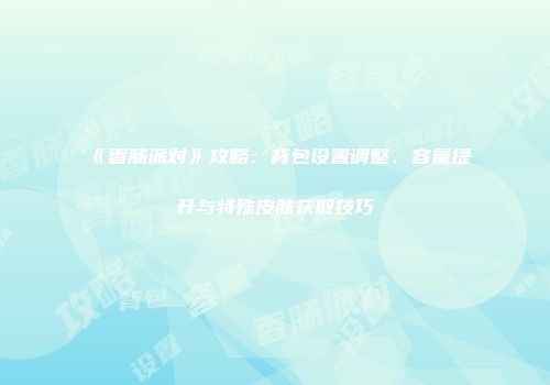 《香肠派对》攻略：背包设置调整、容量提升与特殊皮肤获取技巧