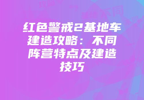 红色警戒2基地车建造攻略：不同阵营特点及建造技巧