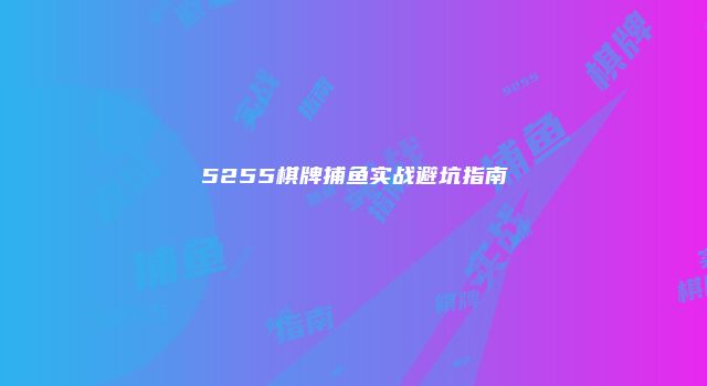 5255棋牌捕鱼实战避坑指南