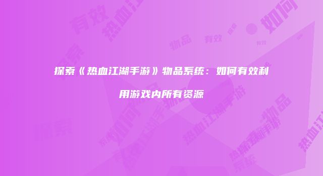 探索《热血江湖手游》物品系统：如何有效利用游戏内所有资源