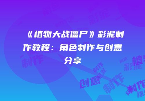 《植物大战僵尸》彩泥制作教程：角色制作与创意分享