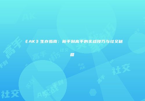 《AK》生存指南：新手到高手的实战技巧与社交秘籍