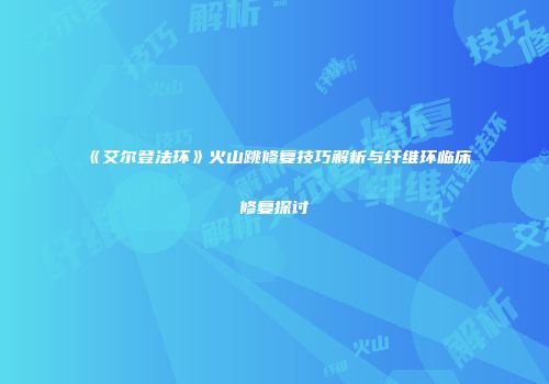 《艾尔登法环》火山跳修复技巧解析与纤维环临床修复探讨