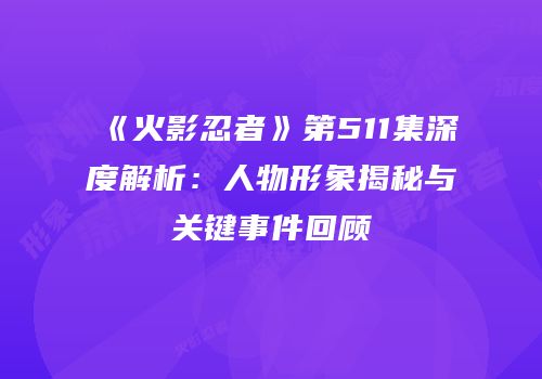 《火影忍者》第511集深度解析：人物形象揭秘与关键事件回顾