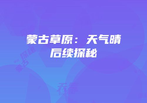 蒙古草原：天气晴后续探秘