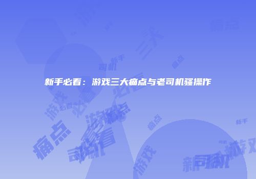 新手必看：游戏三大痛点与老司机骚操作