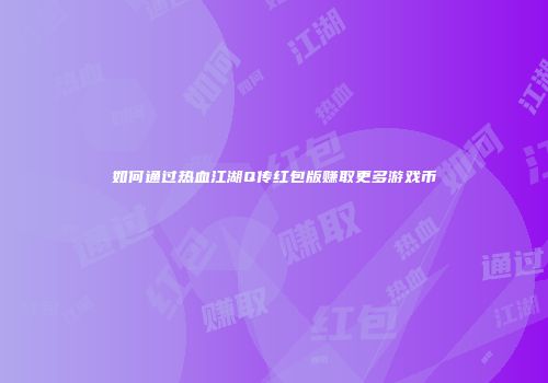 如何通过热血江湖Q传红包版赚取更多游戏币