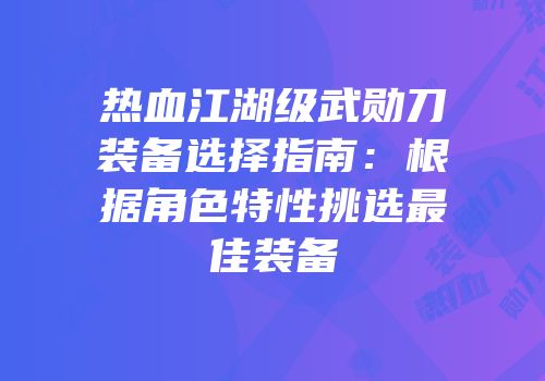 热血江湖级武勋刀装备选择指南：根据角色特性挑选最佳装备