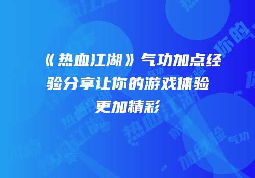 《热血江湖》气功加点经验分享让你的游戏体验更加精彩