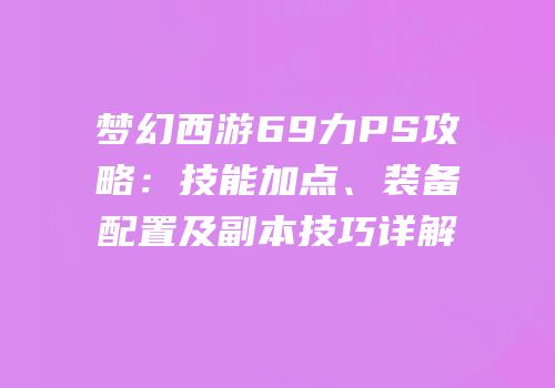 梦幻西游69力PS攻略：技能加点、装备配置及副本技巧详解