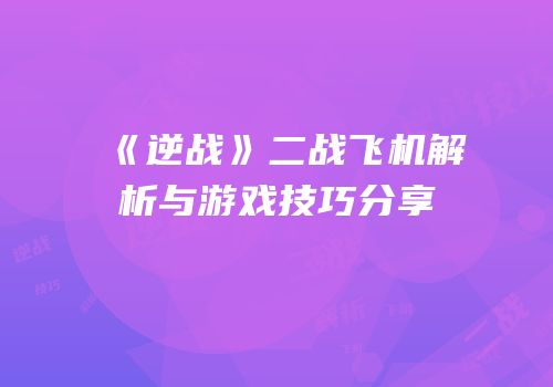 《逆战》二战飞机解析与游戏技巧分享