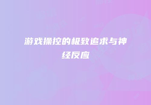 游戏操控的极致追求与神经反应