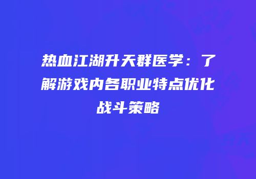 热血江湖升天群医学：了解游戏内各职业特点优化战斗策略