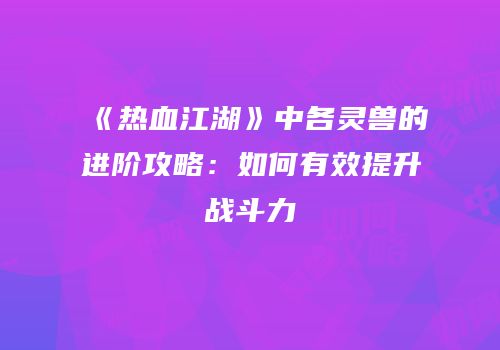 《热血江湖》中各灵兽的进阶攻略：如何有效提升战斗力